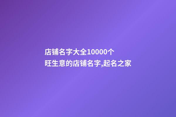 店铺名字大全10000个 旺生意的店铺名字,起名之家-第1张-店铺起名-玄机派